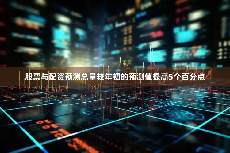 股票与配资预测总量较年初的预测值提高5个百分点