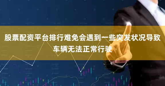 股票配资平台排行难免会遇到一些突发状况导致车辆无法正常行驶