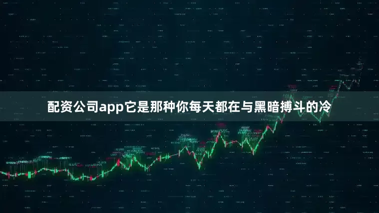 配资公司app它是那种你每天都在与黑暗搏斗的冷