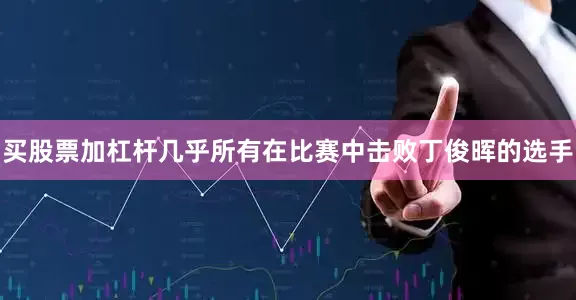 买股票加杠杆几乎所有在比赛中击败丁俊晖的选手