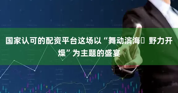 国家认可的配资平台这场以“舞动滨海・野力开燥”为主题的盛宴