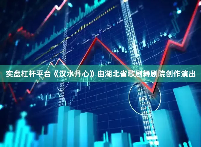 实盘杠杆平台《汉水丹心》由湖北省歌剧舞剧院创作演出
