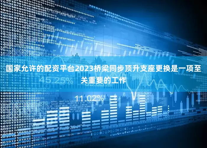 国家允许的配资平台2023桥梁同步顶升支座更换是一项至关重要的工作