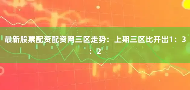 最新股票配资配资网　　三区走势：上期三区比开出1：3：2