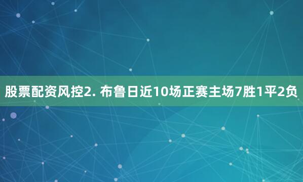 股票配资风控　　2. 布鲁日近10场正赛主场7胜1平2负