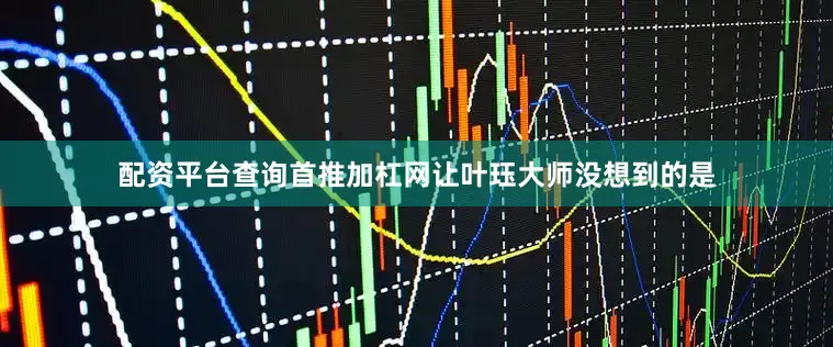 配资平台查询首推加杠网让叶珏大师没想到的是