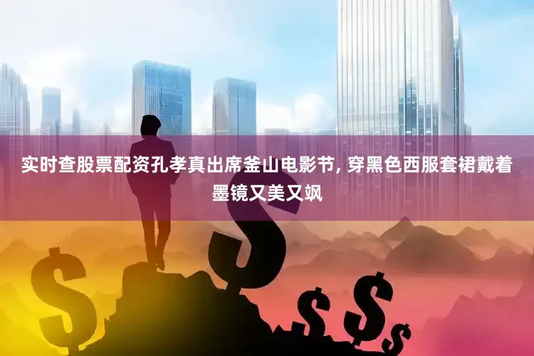 实时查股票配资孔孝真出席釜山电影节, 穿黑色西服套裙戴着墨镜又美又飒