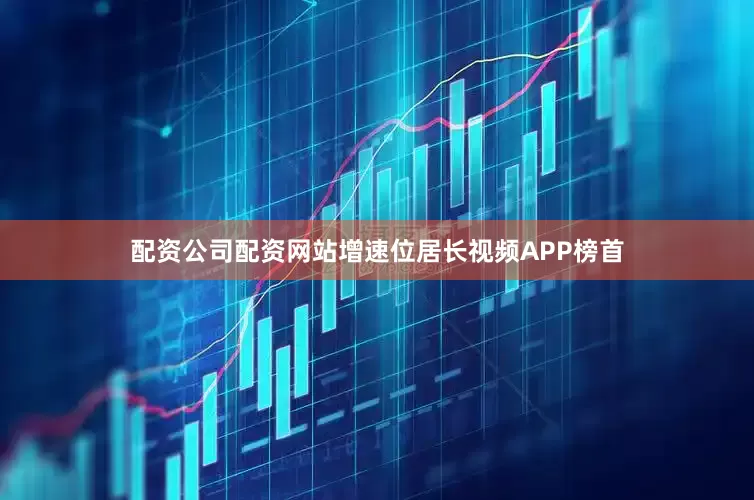 配资公司配资网站增速位居长视频APP榜首