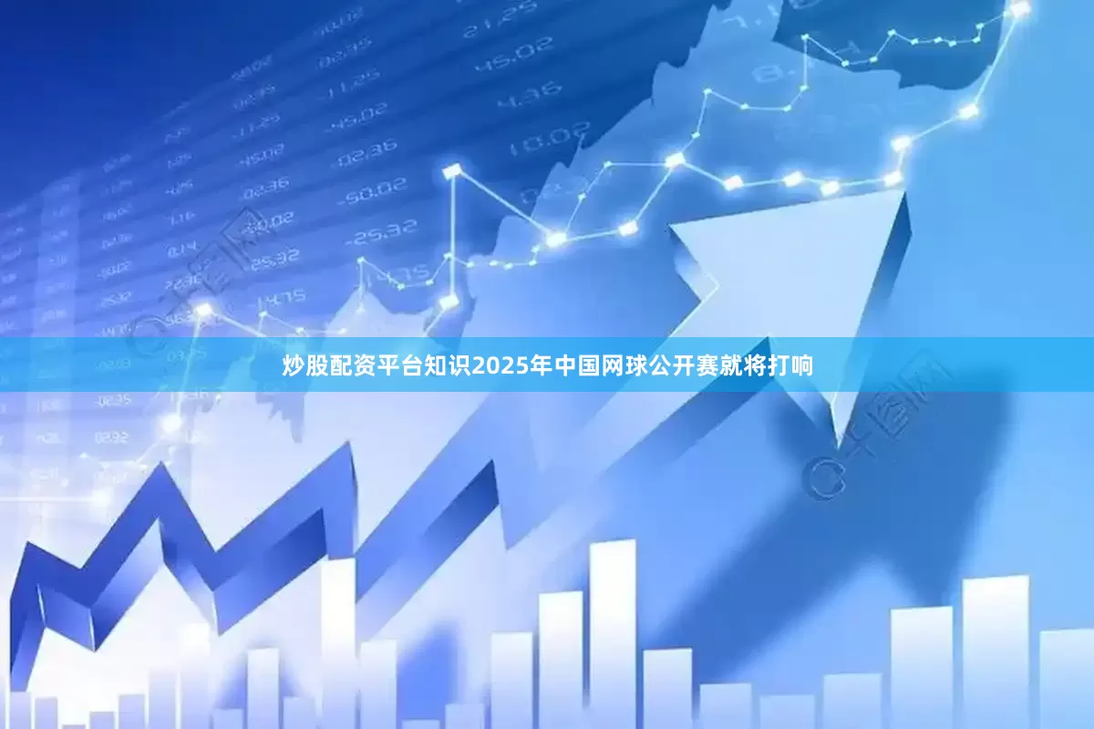 炒股配资平台知识2025年中国网球公开赛就将打响