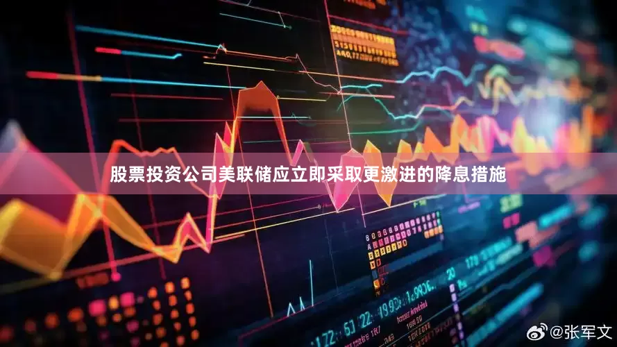 股票投资公司美联储应立即采取更激进的降息措施