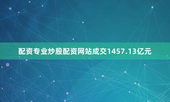 配资专业炒股配资网站成交1457.13亿元