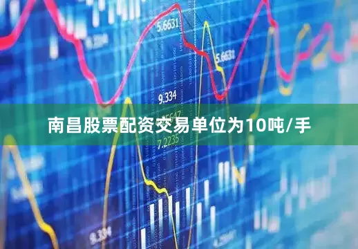 南昌股票配资交易单位为10吨/手