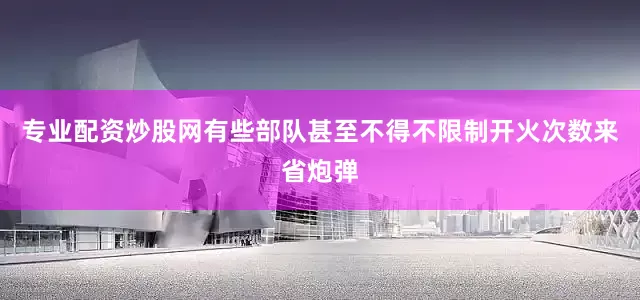 专业配资炒股网有些部队甚至不得不限制开火次数来省炮弹