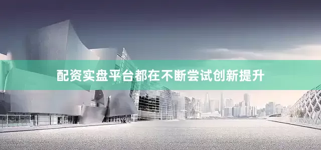 配资实盘平台都在不断尝试创新提升
