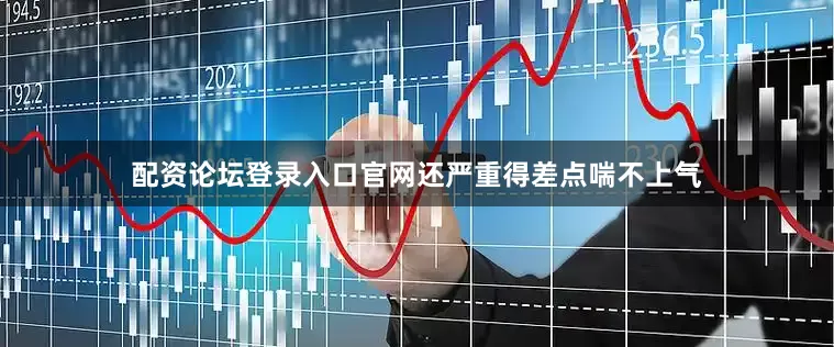 配资论坛登录入口官网还严重得差点喘不上气