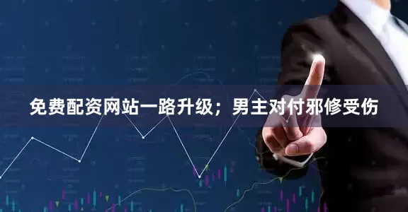 免费配资网站一路升级；男主对付邪修受伤